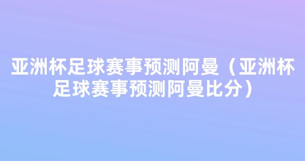 亚洲杯足球赛事预测阿曼（亚洲杯足球赛事预测阿曼比分）