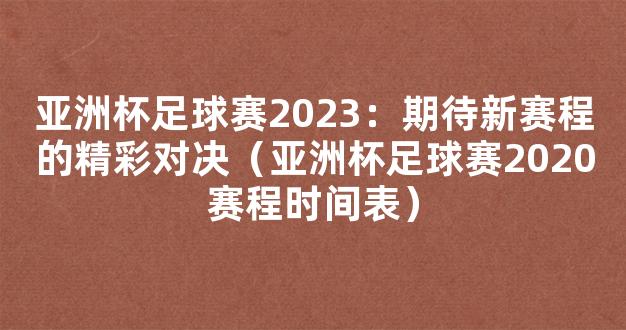 亚洲杯足球赛2023：期待新赛程的精彩对决（亚洲杯足球赛2020赛程时间表）