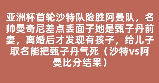 亚洲杯首轮沙特队险胜阿曼队，名帅曼奇尼差点丢面子她是甄子丹前妻，离婚后才发现有孩子，给儿子取名能把甄子丹气死（沙特vs阿曼比分结果）