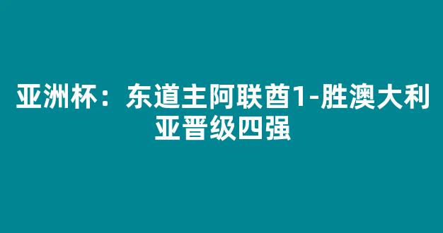 亚洲杯：东道主阿联酋1-胜澳大利亚晋级四强