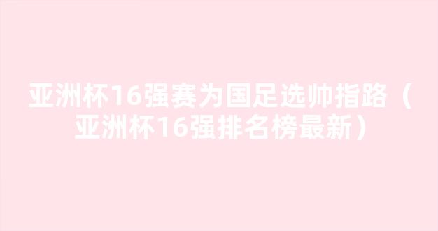 亚洲杯16强赛为国足选帅指路（亚洲杯16强排名榜最新）