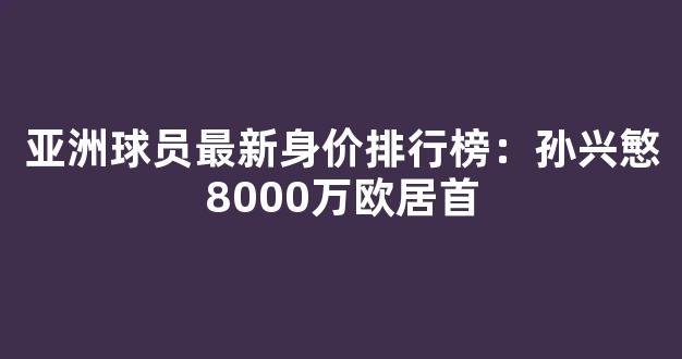 亚洲球员最新身价排行榜：孙兴慜8000万欧居首