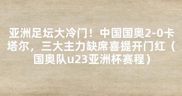 亚洲足坛大冷门！中国国奥2-0卡塔尔，三大主力缺席喜提开门红（国奥队u23亚洲杯赛程）