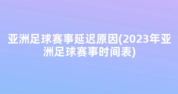 亚洲足球赛事延迟原因(2023年亚洲足球赛事时间表)