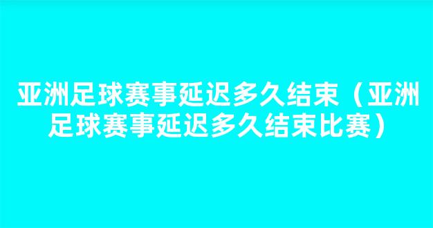 亚洲足球赛事延迟多久结束（亚洲足球赛事延迟多久结束比赛）