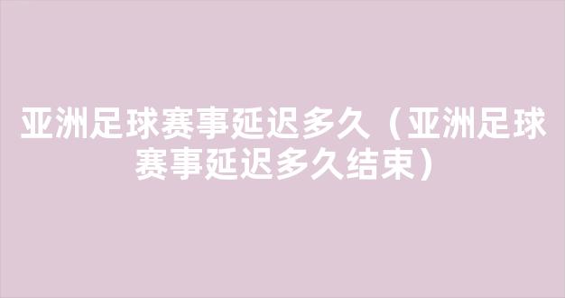 亚洲足球赛事延迟多久（亚洲足球赛事延迟多久结束）