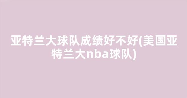 亚特兰大球队成绩好不好(美国亚特兰大nba球队)