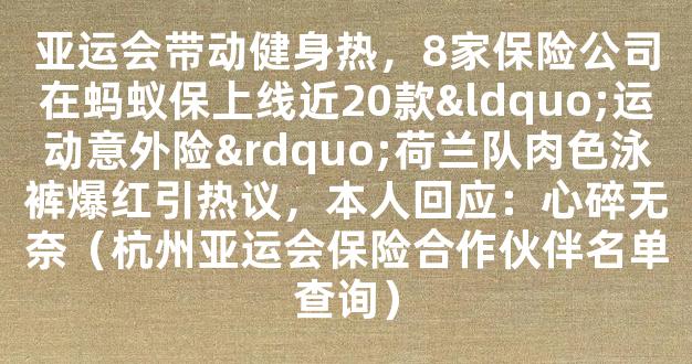 亚运会带动健身热，8家保险公司在蚂蚁保上线近20款“运动意外险”荷兰队肉色泳裤爆红引热议，本人回应：心碎无奈（杭州亚运会保险合作伙伴名单查询）