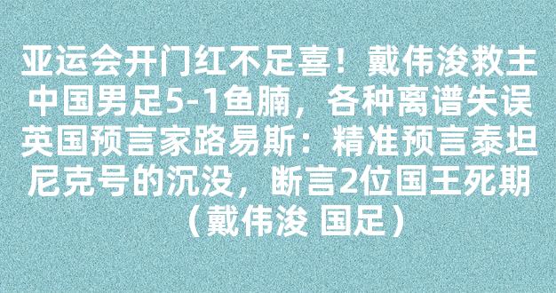 亚运会开门红不足喜！戴伟浚救主中国男足5-1鱼腩，各种离谱失误英国预言家路易斯：精准预言泰坦尼克号的沉没，断言2位国王死期（戴伟浚 国足）