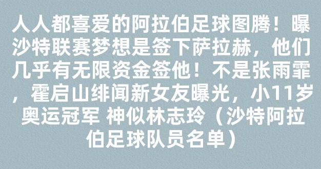 人人都喜爱的阿拉伯足球图腾！曝沙特联赛梦想是签下萨拉赫，他们几乎有无限资金签他！不是张雨霏，霍启山绯闻新女友曝光，小11岁 奥运冠军 神似林志玲（沙特阿拉伯足球队员名单）