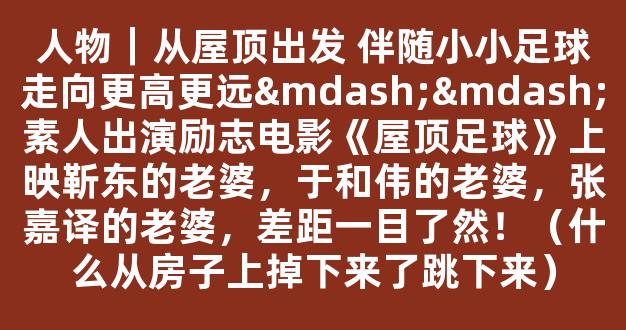 人物｜从屋顶出发 伴随小小足球走向更高更远——素人出演励志电影《屋顶足球》上映靳东的老婆，于和伟的老婆，张嘉译的老婆，差距一目了然！（什么从房子上掉下来了跳下来）