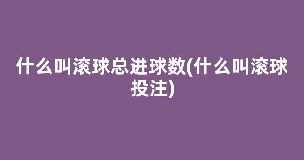 什么叫滚球总进球数(什么叫滚球投注)