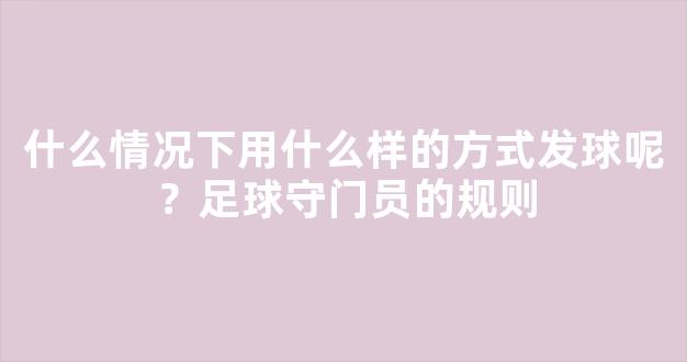 什么情况下用什么样的方式发球呢？足球守门员的规则