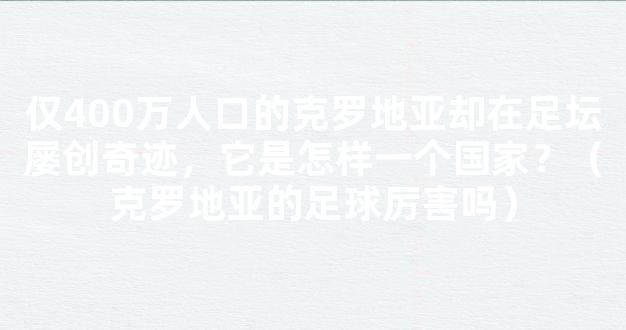 仅400万人口的克罗地亚却在足坛屡创奇迹，它是怎样一个国家？（克罗地亚的足球厉害吗）