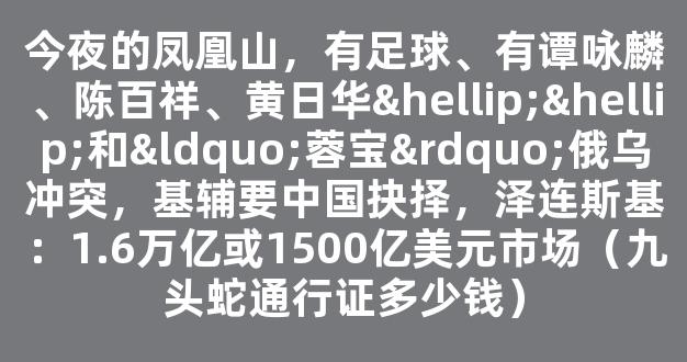 今夜的凤凰山，有足球、有谭咏麟、陈百祥、黄日华……和“蓉宝”俄乌冲突，基辅要中国抉择，泽连斯基：1.6万亿或1500亿美元市场（九头蛇通行证多少钱）