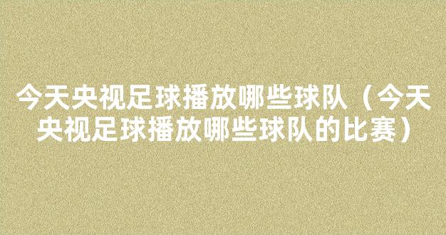 今天央视足球播放哪些球队（今天央视足球播放哪些球队的比赛）