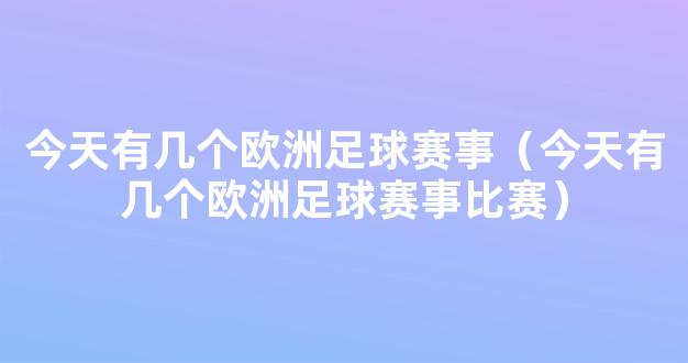 今天有几个欧洲足球赛事（今天有几个欧洲足球赛事比赛）