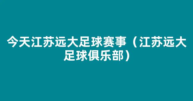 今天江苏远大足球赛事（江苏远大足球俱乐部）