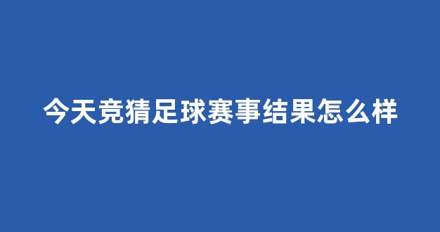 今天竞猜足球赛事结果怎么样