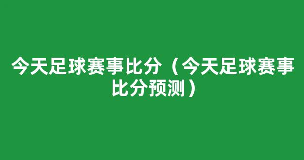 今天足球赛事比分（今天足球赛事比分预测）