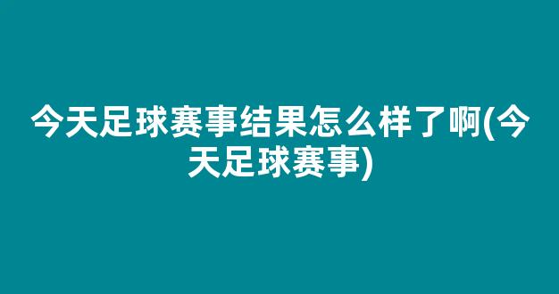 今天足球赛事结果怎么样了啊(今天足球赛事)