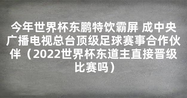 今年世界杯东鹏特饮霸屏 成中央广播电视总台顶级足球赛事合作伙伴（2022世界杯东道主直接晋级比赛吗）