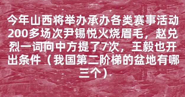 今年山西将举办承办各类赛事活动200多场次尹锡悦火烧眉毛，赵兑烈一词向中方提了7次，王毅也开出条件（我国第二阶梯的盆地有哪三个）