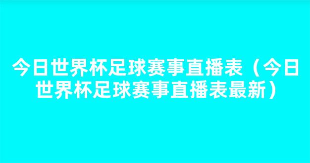 今日世界杯足球赛事直播表（今日世界杯足球赛事直播表最新）