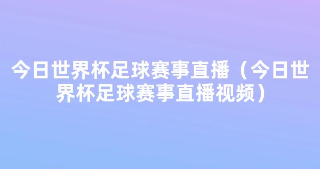 今日世界杯足球赛事直播（今日世界杯足球赛事直播视频）