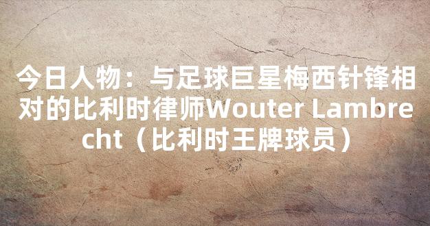 今日人物：与足球巨星梅西针锋相对的比利时律师Wouter Lambrecht（比利时王牌球员）