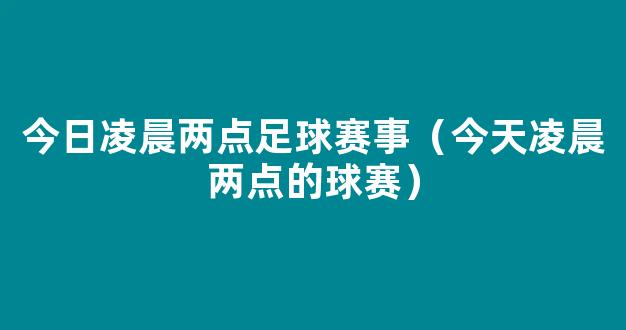 今日凌晨两点足球赛事（今天凌晨两点的球赛）