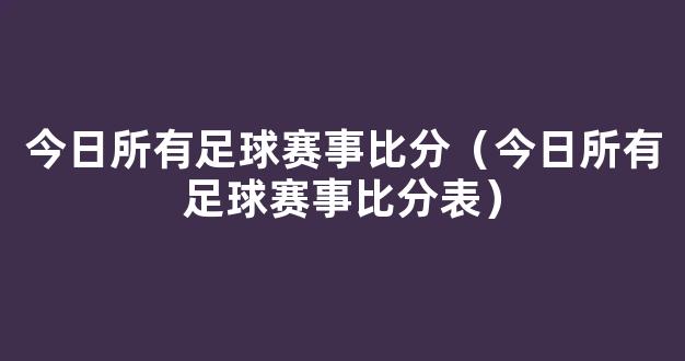 今日所有足球赛事比分（今日所有足球赛事比分表）