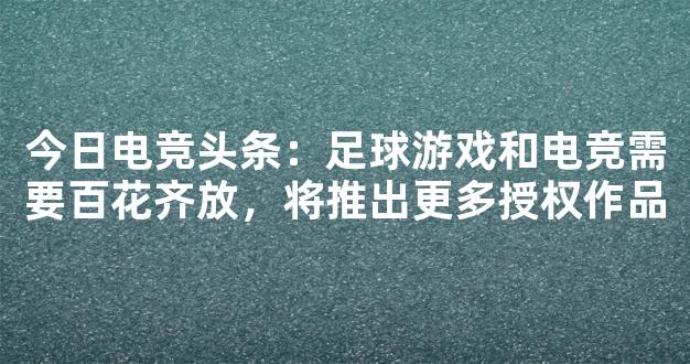 今日电竞头条：足球游戏和电竞需要百花齐放，将推出更多授权作品