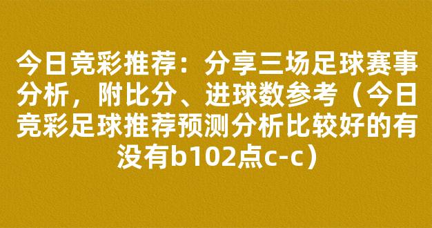 今日竞彩推荐：分享三场足球赛事分析，附比分、进球数参考（今日竞彩足球推荐预测分析比较好的有没有b102点c-c）