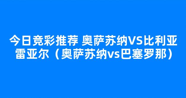 今日竞彩推荐 奥萨苏纳VS比利亚雷亚尔（奥萨苏纳vs巴塞罗那）