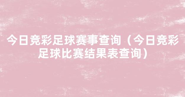 今日竞彩足球赛事查询（今日竞彩足球比赛结果表查询）