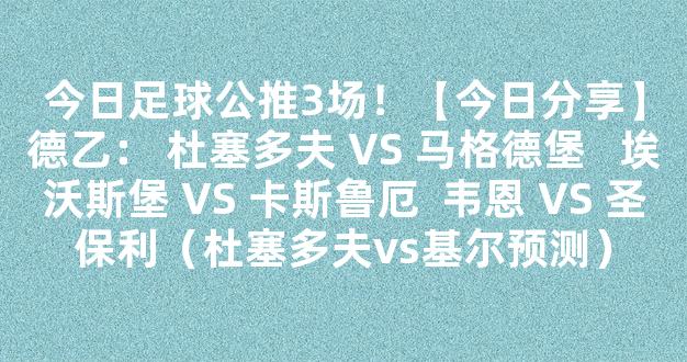 今日足球公推3场！【今日分享】德乙： 杜塞多夫 VS 马格德堡   埃沃斯堡 VS 卡斯鲁厄  韦恩 VS 圣保利（杜塞多夫vs基尔预测）