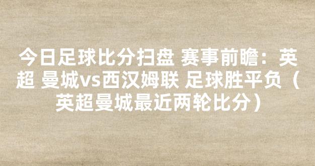 今日足球比分扫盘 赛事前瞻：英超 曼城vs西汉姆联 足球胜平负（英超曼城最近两轮比分）