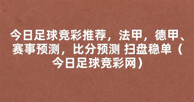 今日足球竞彩推荐，法甲，德甲、赛事预测，比分预测 扫盘稳单（今日足球竞彩网）