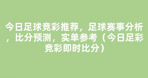 今日足球竞彩推荐，足球赛事分析，比分预测，实单参考（今日足彩竞彩即时比分）