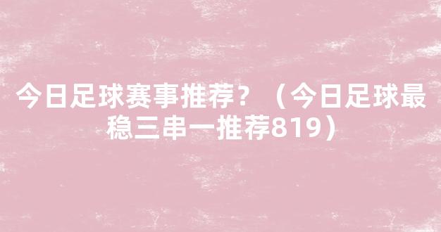 今日足球赛事推荐？（今日足球最稳三串一推荐819）