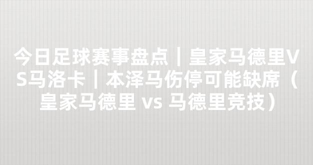 今日足球赛事盘点｜皇家马德里VS马洛卡｜本泽马伤停可能缺席（皇家马德里 vs 马德里竞技）