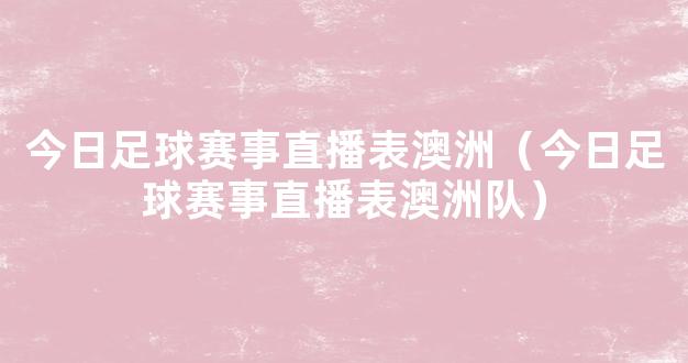 今日足球赛事直播表澳洲（今日足球赛事直播表澳洲队）