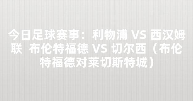 今日足球赛事：利物浦 VS 西汉姆联  布伦特福德 VS 切尔西（布伦特福德对莱切斯特城）