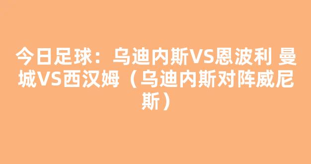 今日足球：乌迪内斯VS恩波利 曼城VS西汉姆（乌迪内斯对阵威尼斯）