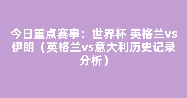 今日重点赛事：世界杯 英格兰vs伊朗（英格兰vs意大利历史记录分析）