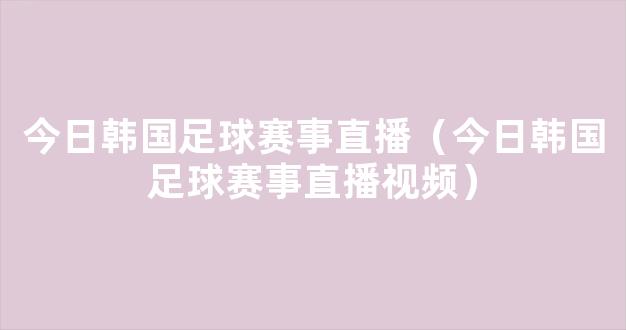 今日韩国足球赛事直播（今日韩国足球赛事直播视频）