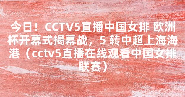 今日！CCTV5直播中国女排 欧洲杯开幕式揭幕战，5 转中超上海海港（cctv5直播在线观看中国女排联赛）