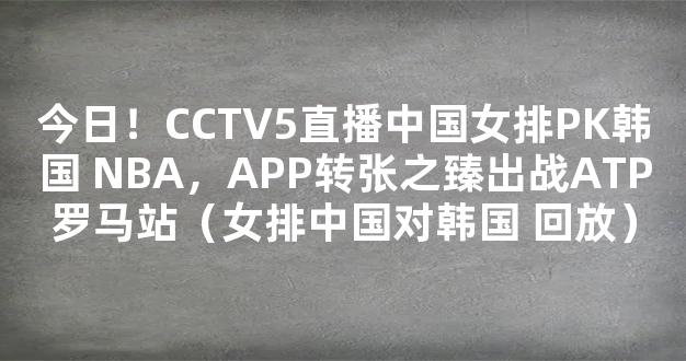 今日！CCTV5直播中国女排PK韩国 NBA，APP转张之臻出战ATP罗马站（女排中国对韩国 回放）