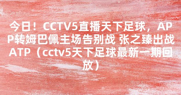 今日！CCTV5直播天下足球，APP转姆巴佩主场告别战 张之臻出战ATP（cctv5天下足球最新一期回放）